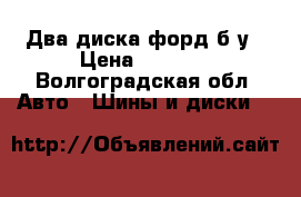 Два диска форд б/у › Цена ­ 3 000 - Волгоградская обл. Авто » Шины и диски   